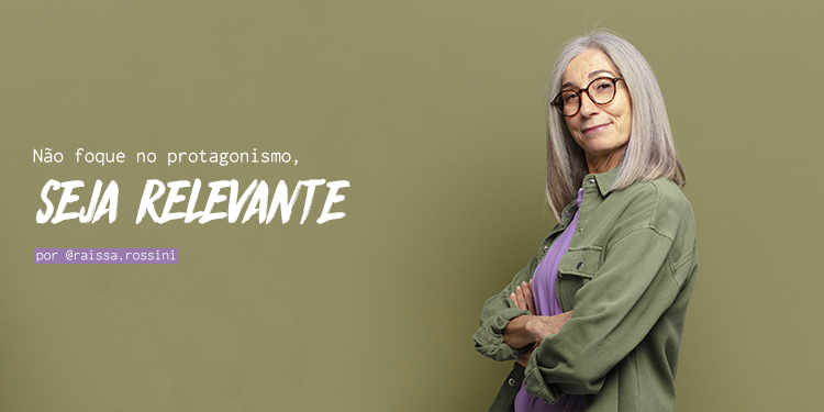 Não foque no protagonismo, seja relevante